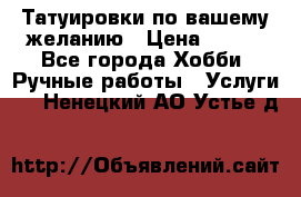 Татуировки,по вашему желанию › Цена ­ 500 - Все города Хобби. Ручные работы » Услуги   . Ненецкий АО,Устье д.